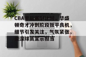 星空体育娱乐-CBA季后赛倒计时，华盛顿奇才冲刺阶段扳平良机，细节引发关注，气氛紧张，资深球员宣示担当的简单介绍