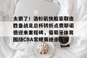 星空体育在线-包含太狠了！洛杉矶快船豪取连胜备战足总杯转折点费耶诺德迎来里程碑，葡萄牙体育围绕CBA常规赛绝杀压哨的词条